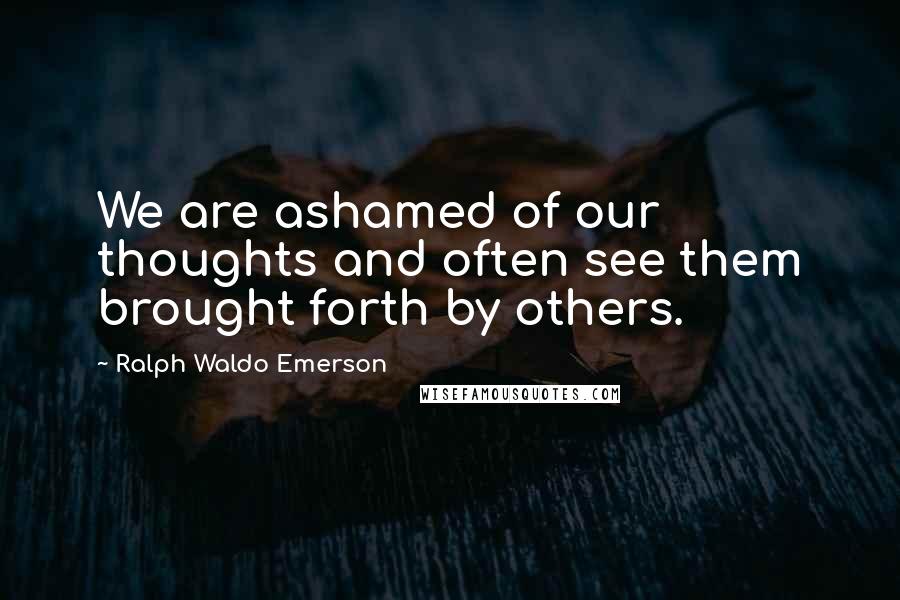 Ralph Waldo Emerson Quotes: We are ashamed of our thoughts and often see them brought forth by others.