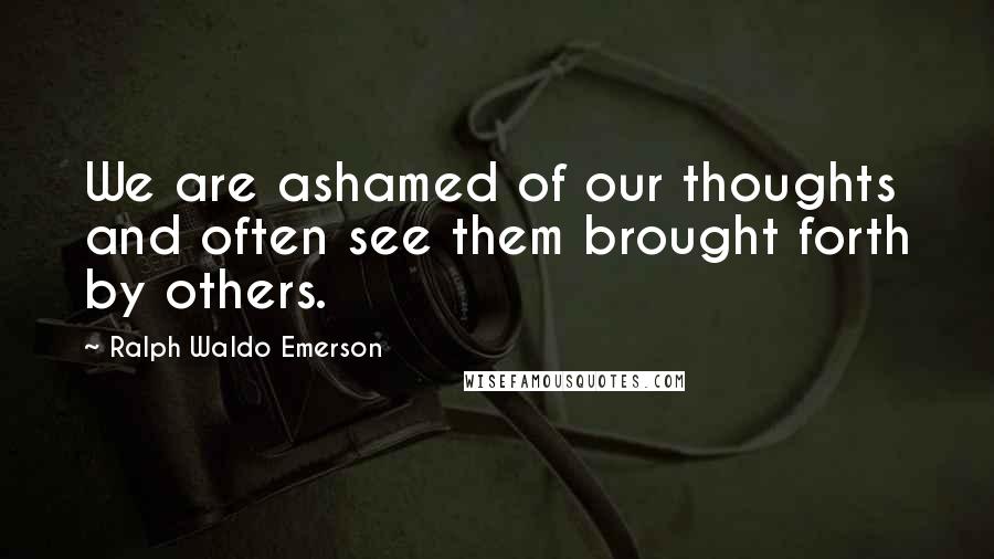 Ralph Waldo Emerson Quotes: We are ashamed of our thoughts and often see them brought forth by others.