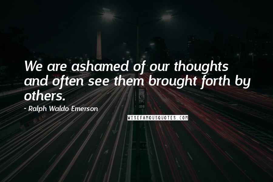 Ralph Waldo Emerson Quotes: We are ashamed of our thoughts and often see them brought forth by others.
