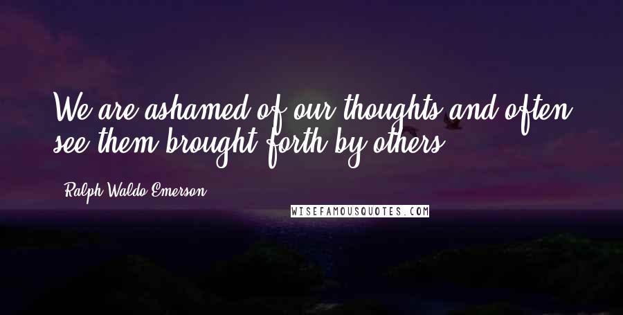 Ralph Waldo Emerson Quotes: We are ashamed of our thoughts and often see them brought forth by others.
