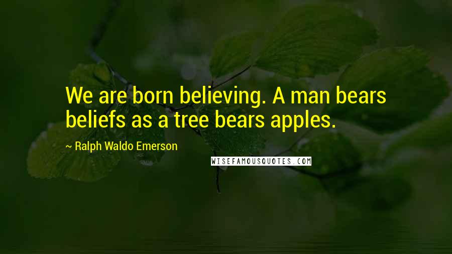 Ralph Waldo Emerson Quotes: We are born believing. A man bears beliefs as a tree bears apples.