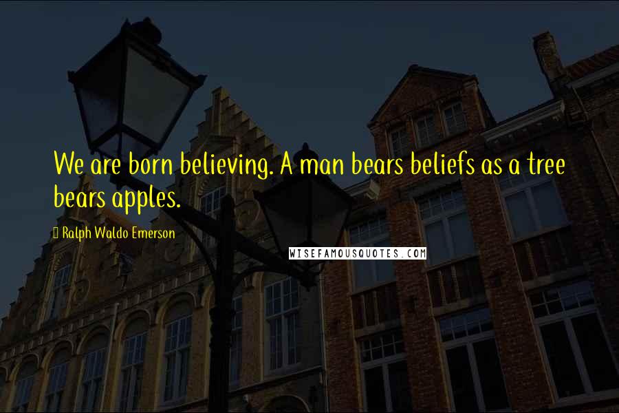 Ralph Waldo Emerson Quotes: We are born believing. A man bears beliefs as a tree bears apples.