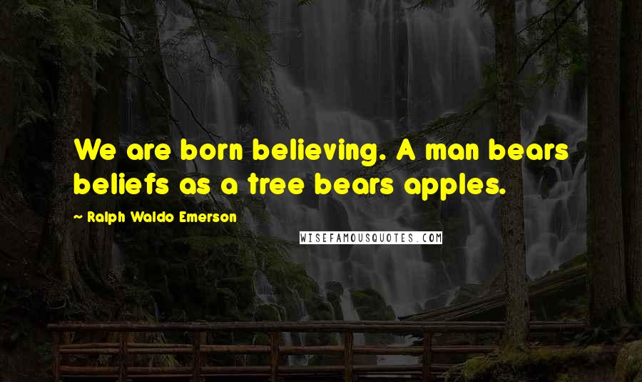 Ralph Waldo Emerson Quotes: We are born believing. A man bears beliefs as a tree bears apples.