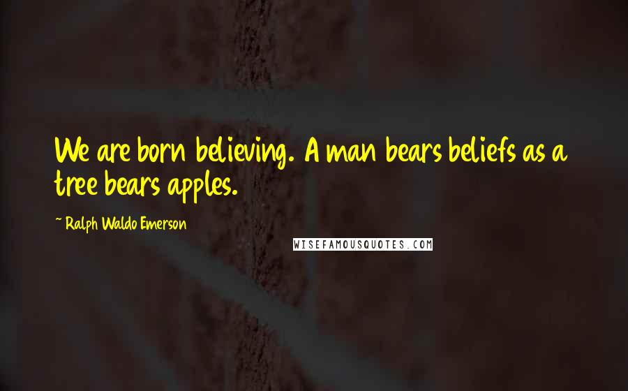 Ralph Waldo Emerson Quotes: We are born believing. A man bears beliefs as a tree bears apples.