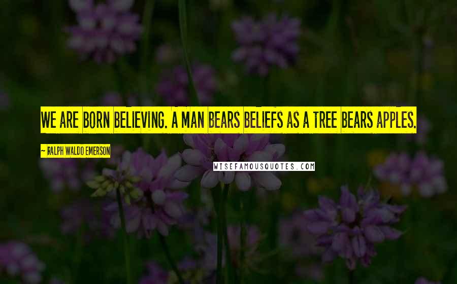 Ralph Waldo Emerson Quotes: We are born believing. A man bears beliefs as a tree bears apples.