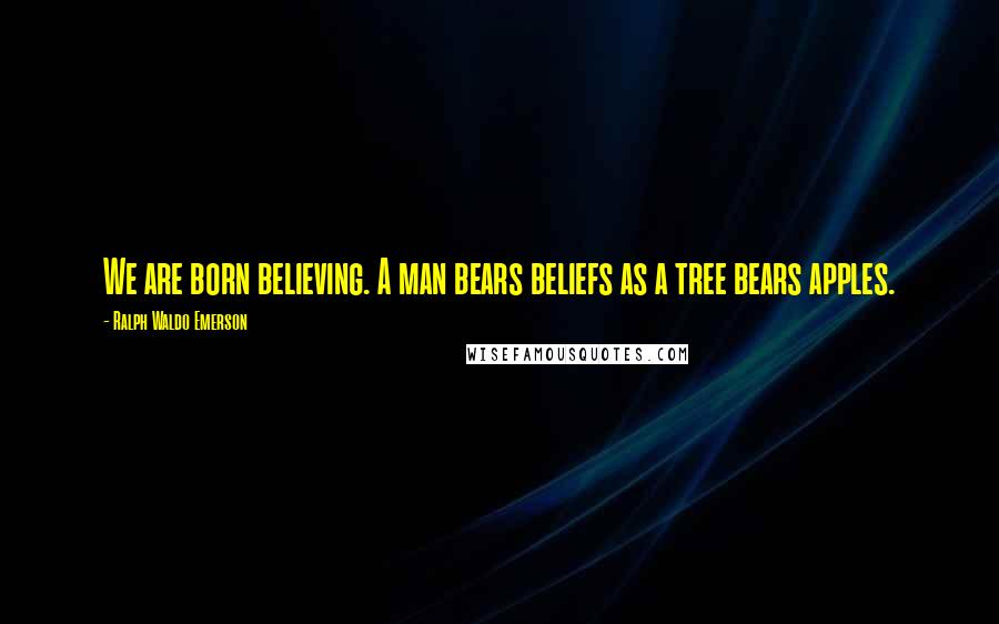 Ralph Waldo Emerson Quotes: We are born believing. A man bears beliefs as a tree bears apples.