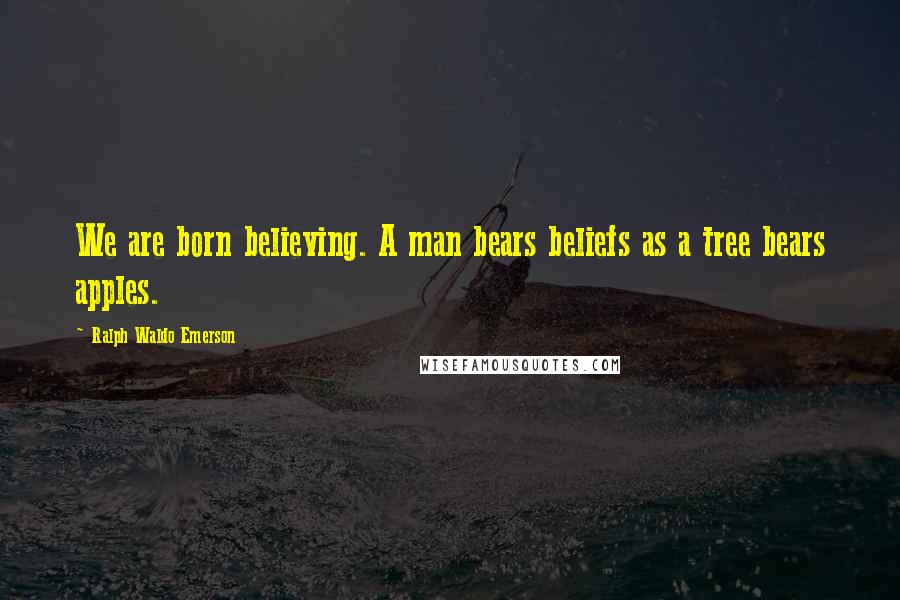 Ralph Waldo Emerson Quotes: We are born believing. A man bears beliefs as a tree bears apples.