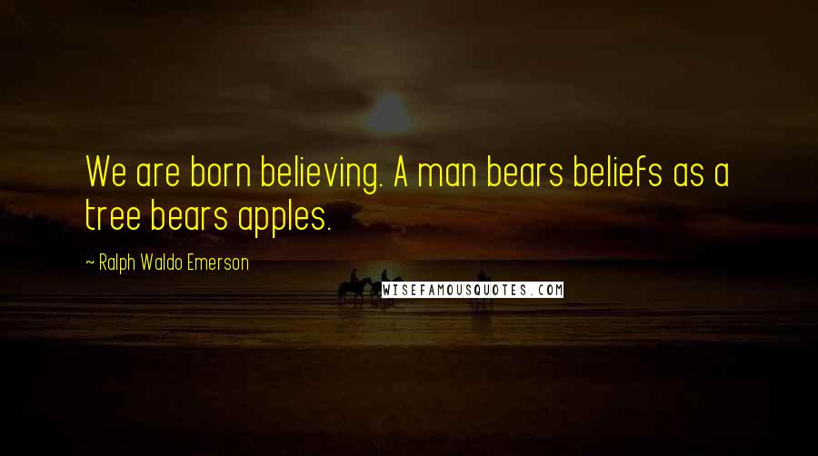 Ralph Waldo Emerson Quotes: We are born believing. A man bears beliefs as a tree bears apples.