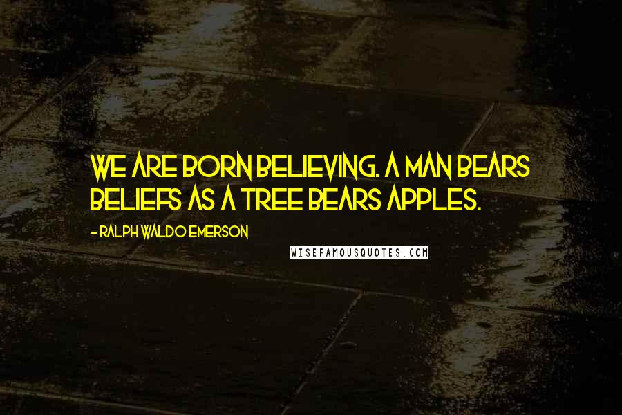 Ralph Waldo Emerson Quotes: We are born believing. A man bears beliefs as a tree bears apples.