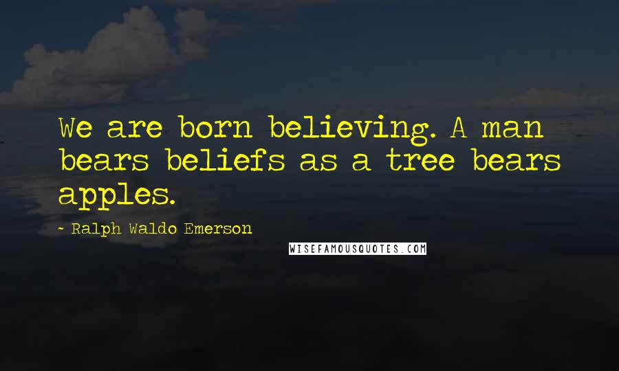 Ralph Waldo Emerson Quotes: We are born believing. A man bears beliefs as a tree bears apples.