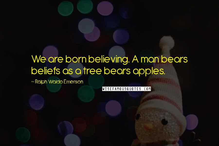 Ralph Waldo Emerson Quotes: We are born believing. A man bears beliefs as a tree bears apples.