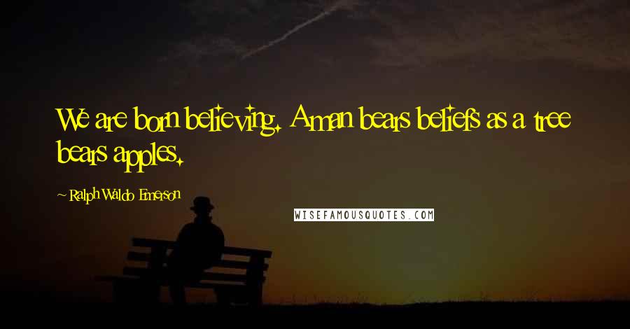 Ralph Waldo Emerson Quotes: We are born believing. A man bears beliefs as a tree bears apples.