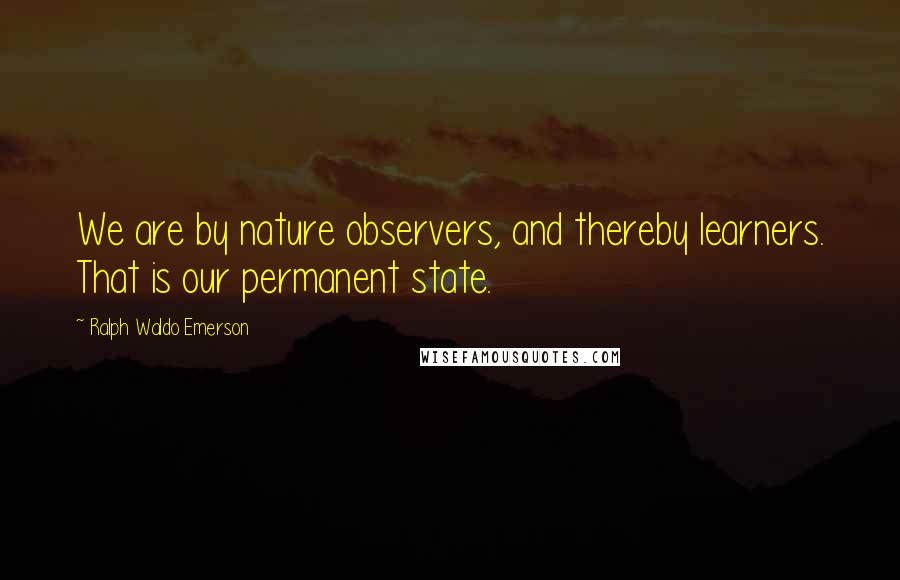 Ralph Waldo Emerson Quotes: We are by nature observers, and thereby learners. That is our permanent state.