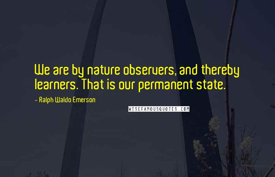 Ralph Waldo Emerson Quotes: We are by nature observers, and thereby learners. That is our permanent state.