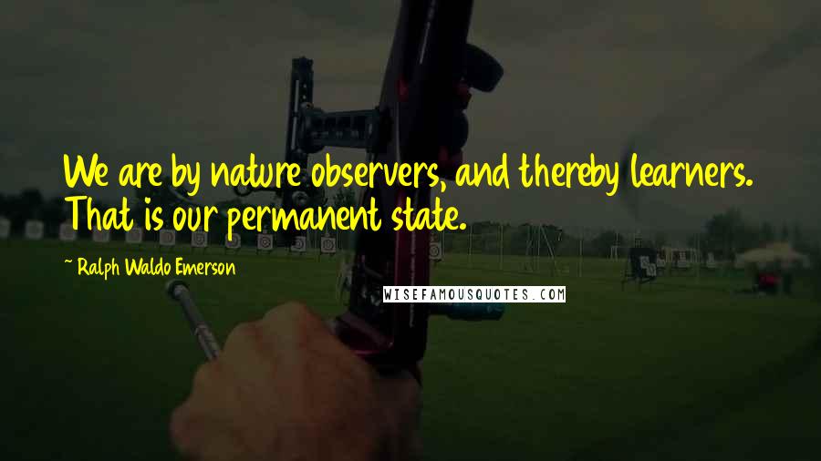 Ralph Waldo Emerson Quotes: We are by nature observers, and thereby learners. That is our permanent state.