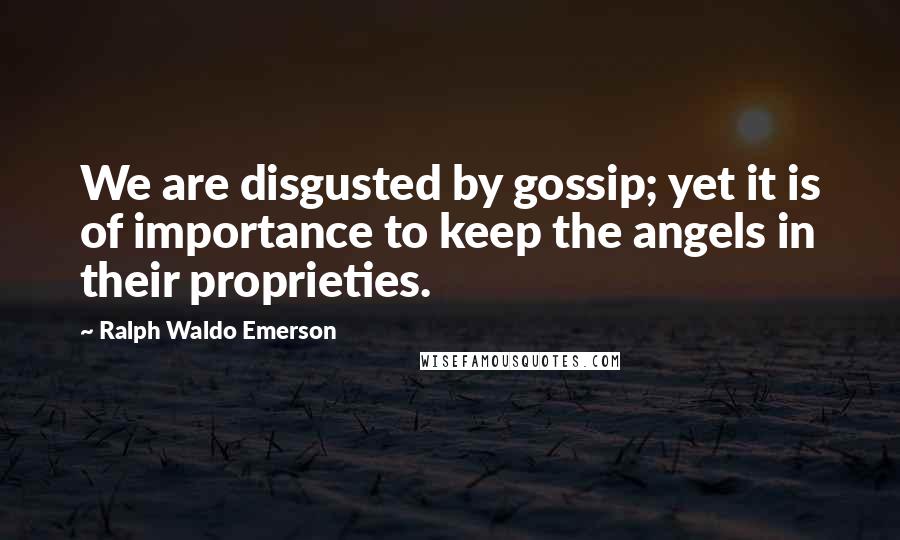 Ralph Waldo Emerson Quotes: We are disgusted by gossip; yet it is of importance to keep the angels in their proprieties.