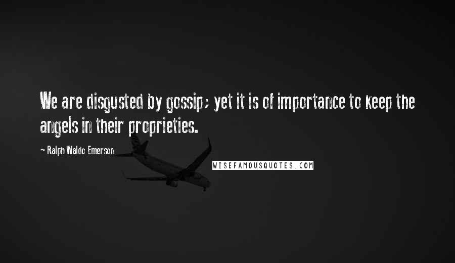 Ralph Waldo Emerson Quotes: We are disgusted by gossip; yet it is of importance to keep the angels in their proprieties.