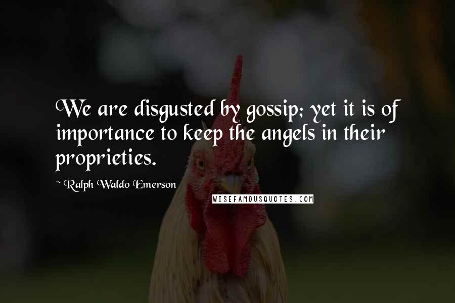 Ralph Waldo Emerson Quotes: We are disgusted by gossip; yet it is of importance to keep the angels in their proprieties.