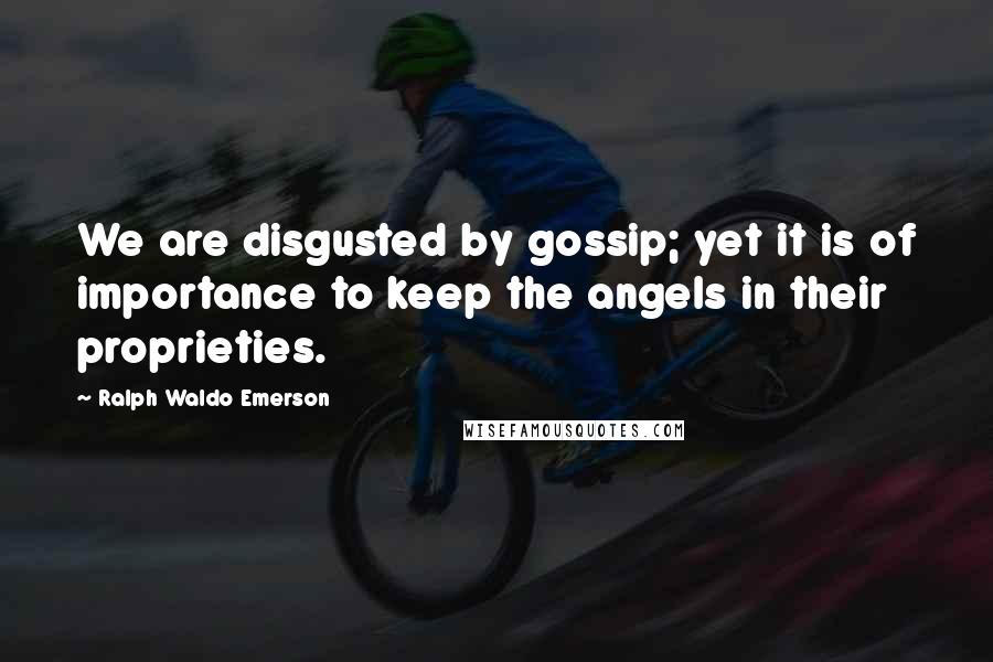 Ralph Waldo Emerson Quotes: We are disgusted by gossip; yet it is of importance to keep the angels in their proprieties.