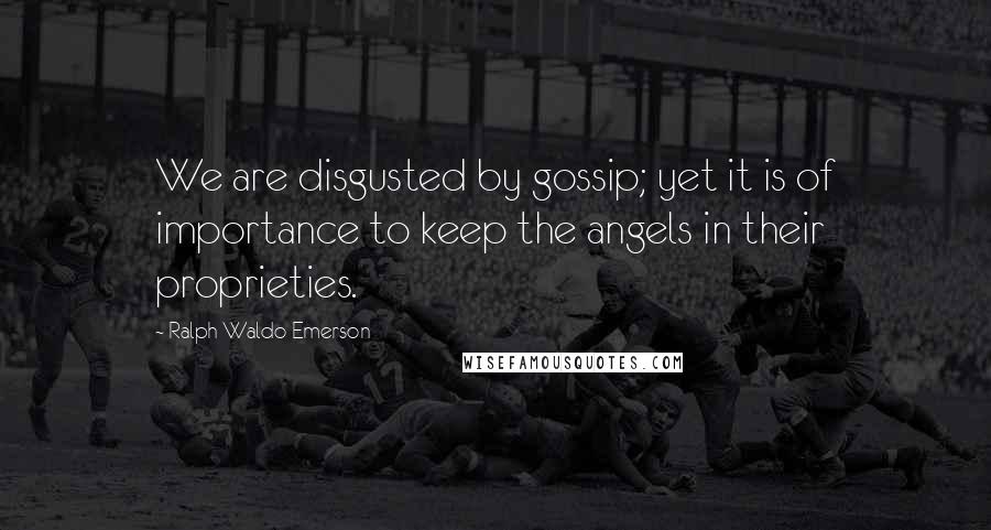 Ralph Waldo Emerson Quotes: We are disgusted by gossip; yet it is of importance to keep the angels in their proprieties.