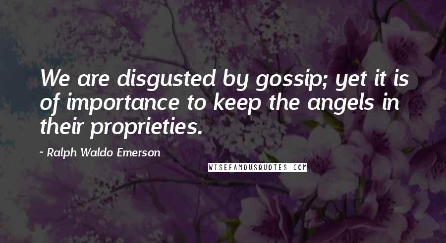 Ralph Waldo Emerson Quotes: We are disgusted by gossip; yet it is of importance to keep the angels in their proprieties.