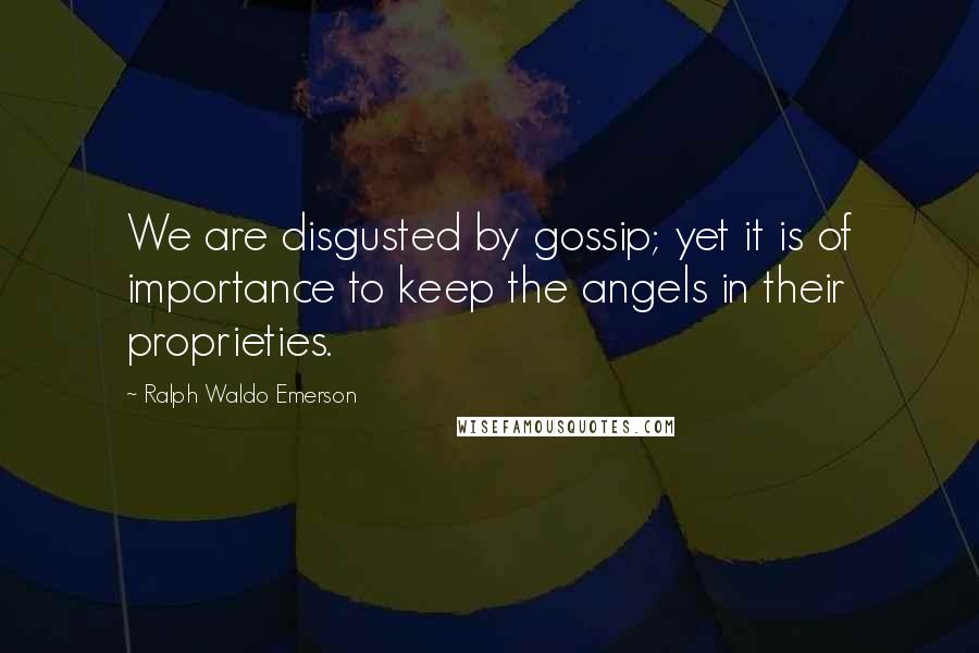 Ralph Waldo Emerson Quotes: We are disgusted by gossip; yet it is of importance to keep the angels in their proprieties.