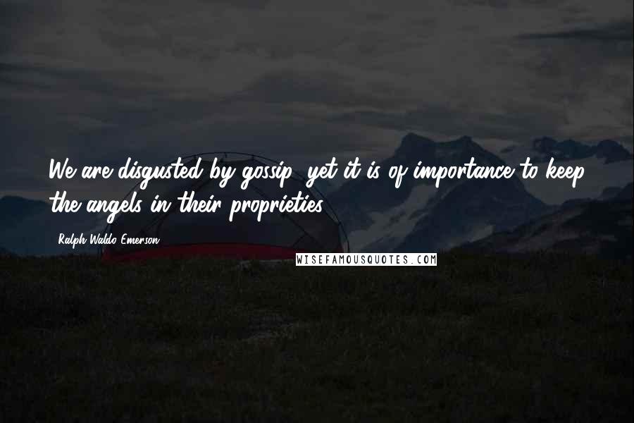 Ralph Waldo Emerson Quotes: We are disgusted by gossip; yet it is of importance to keep the angels in their proprieties.