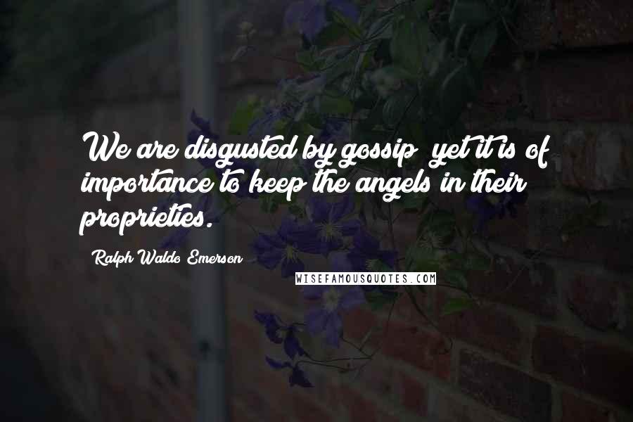 Ralph Waldo Emerson Quotes: We are disgusted by gossip; yet it is of importance to keep the angels in their proprieties.