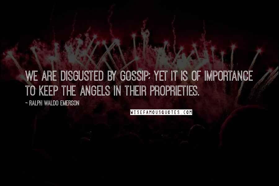 Ralph Waldo Emerson Quotes: We are disgusted by gossip; yet it is of importance to keep the angels in their proprieties.