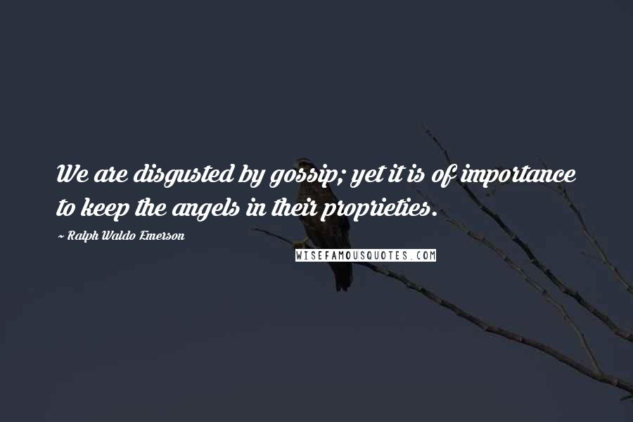 Ralph Waldo Emerson Quotes: We are disgusted by gossip; yet it is of importance to keep the angels in their proprieties.