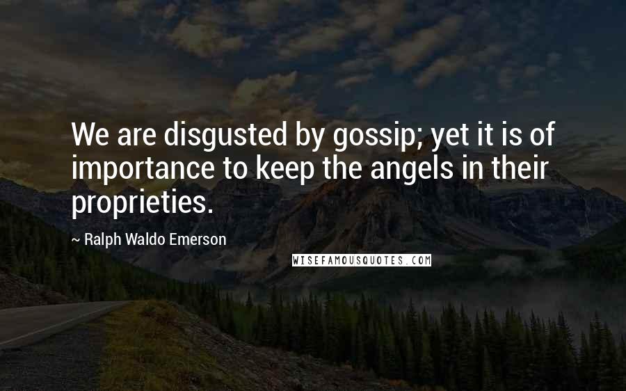 Ralph Waldo Emerson Quotes: We are disgusted by gossip; yet it is of importance to keep the angels in their proprieties.