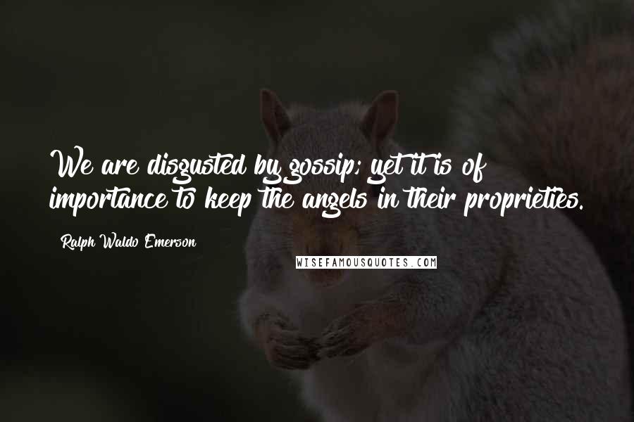 Ralph Waldo Emerson Quotes: We are disgusted by gossip; yet it is of importance to keep the angels in their proprieties.