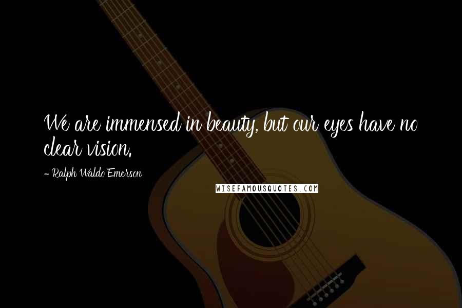 Ralph Waldo Emerson Quotes: We are immensed in beauty, but our eyes have no clear vision.