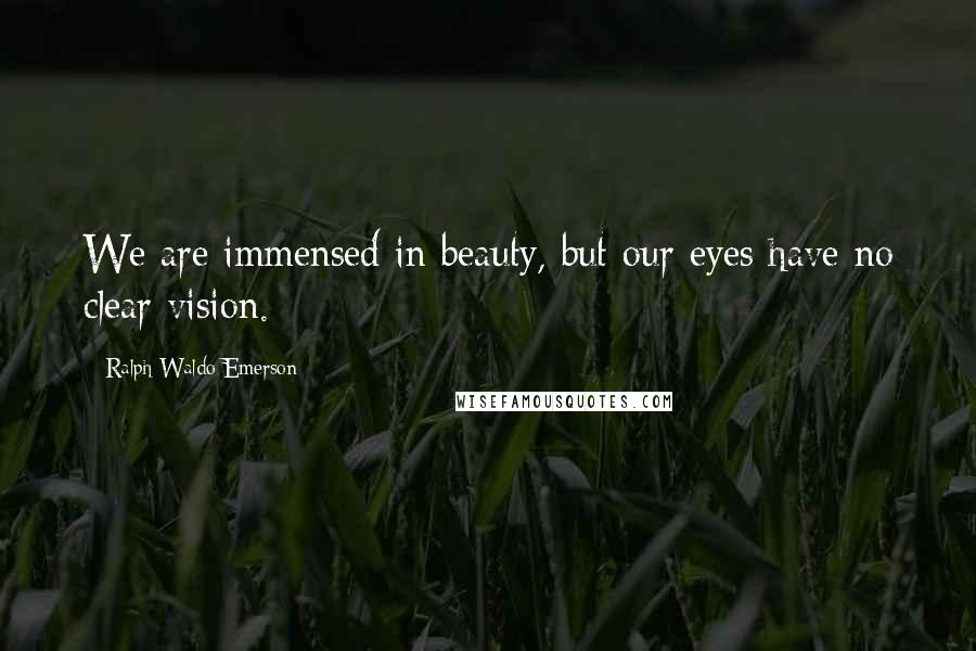 Ralph Waldo Emerson Quotes: We are immensed in beauty, but our eyes have no clear vision.