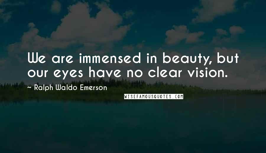 Ralph Waldo Emerson Quotes: We are immensed in beauty, but our eyes have no clear vision.