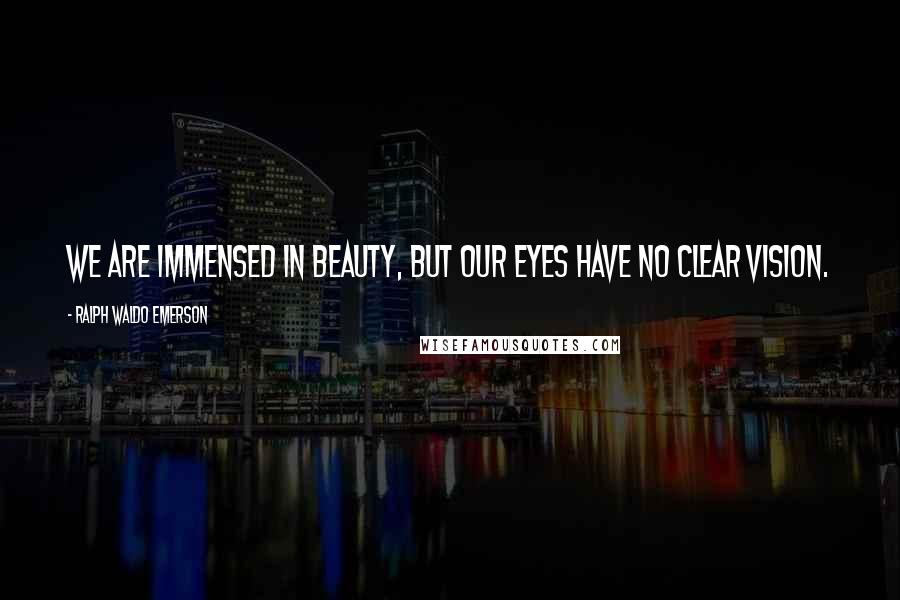 Ralph Waldo Emerson Quotes: We are immensed in beauty, but our eyes have no clear vision.