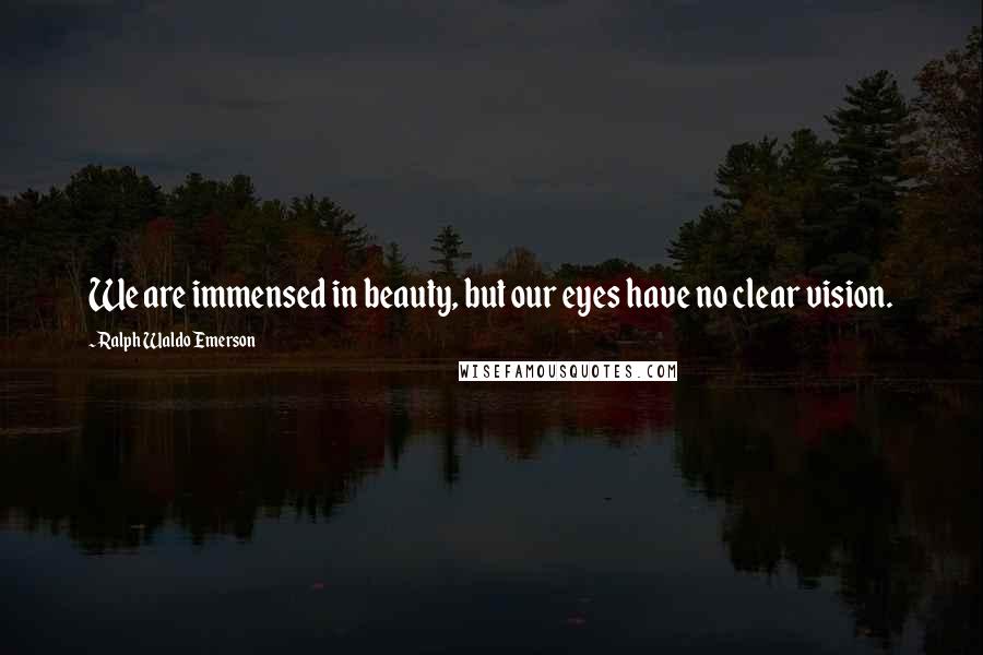 Ralph Waldo Emerson Quotes: We are immensed in beauty, but our eyes have no clear vision.