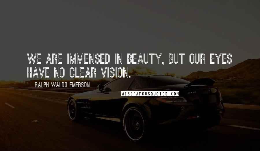 Ralph Waldo Emerson Quotes: We are immensed in beauty, but our eyes have no clear vision.