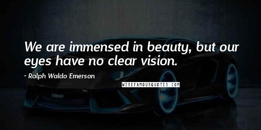 Ralph Waldo Emerson Quotes: We are immensed in beauty, but our eyes have no clear vision.