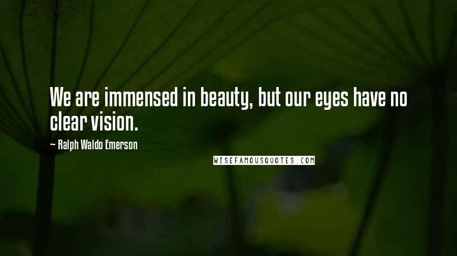 Ralph Waldo Emerson Quotes: We are immensed in beauty, but our eyes have no clear vision.