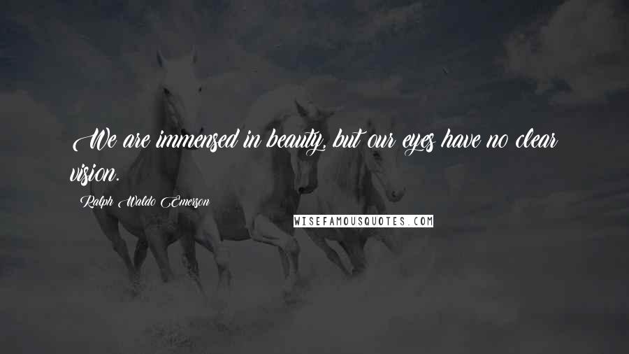 Ralph Waldo Emerson Quotes: We are immensed in beauty, but our eyes have no clear vision.