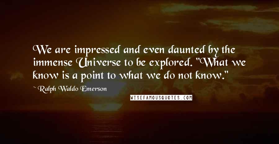 Ralph Waldo Emerson Quotes: We are impressed and even daunted by the immense Universe to be explored. "What we know is a point to what we do not know."
