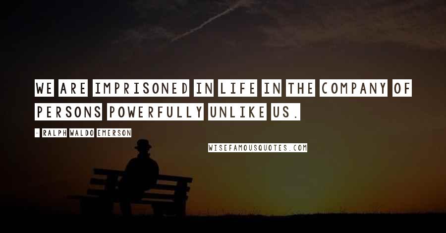 Ralph Waldo Emerson Quotes: We are imprisoned in life in the company of persons powerfully unlike us.