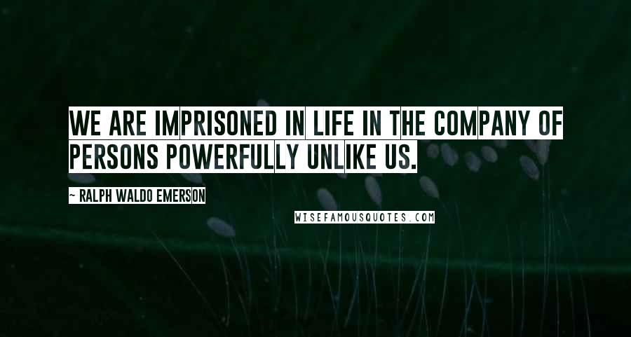 Ralph Waldo Emerson Quotes: We are imprisoned in life in the company of persons powerfully unlike us.