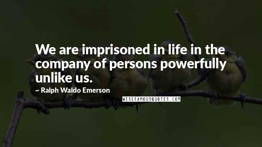 Ralph Waldo Emerson Quotes: We are imprisoned in life in the company of persons powerfully unlike us.