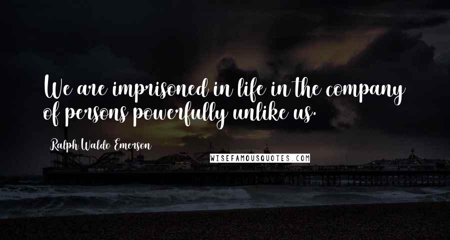 Ralph Waldo Emerson Quotes: We are imprisoned in life in the company of persons powerfully unlike us.