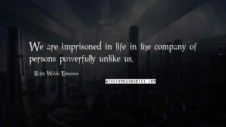 Ralph Waldo Emerson Quotes: We are imprisoned in life in the company of persons powerfully unlike us.