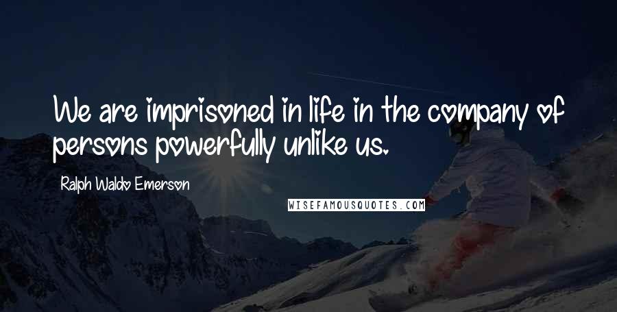 Ralph Waldo Emerson Quotes: We are imprisoned in life in the company of persons powerfully unlike us.