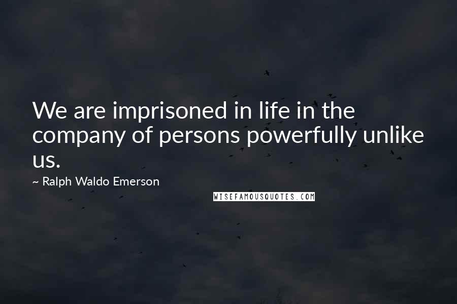 Ralph Waldo Emerson Quotes: We are imprisoned in life in the company of persons powerfully unlike us.