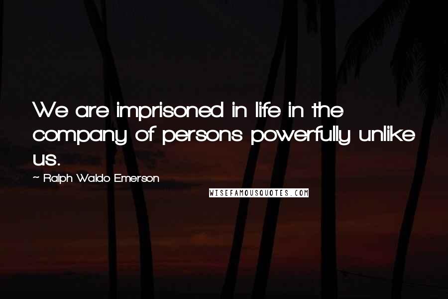 Ralph Waldo Emerson Quotes: We are imprisoned in life in the company of persons powerfully unlike us.